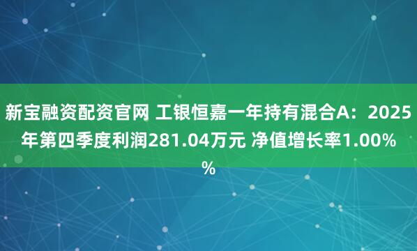 新宝融资配资官网 工银恒嘉一年持有混合A：2025年第四季度利润281.04万元 净值增长率1.00%