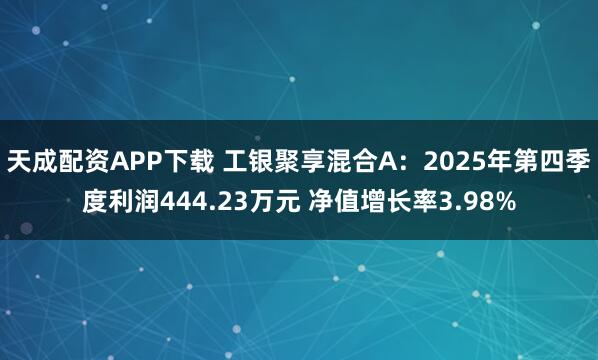 天成配资APP下载 工银聚享混合A：2025年第四季度利润444.23万元 净值增长率3.98%