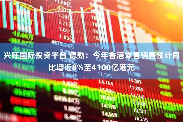 兴旺国际投资平台 德勤：今年香港零售销售预计同比增近8%至4100亿港元