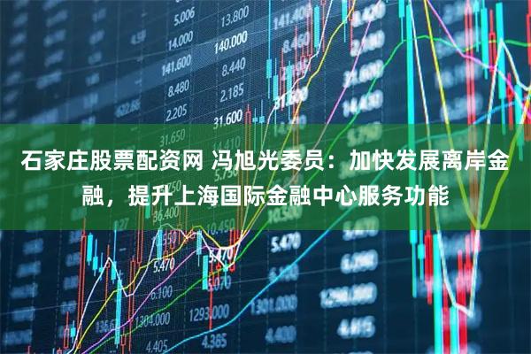 石家庄股票配资网 冯旭光委员：加快发展离岸金融，提升上海国际金融中心服务功能