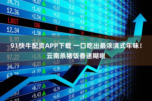 91快牛配资APP下载 一口吃出最浓滇式年味！云南杀猪饭香迷糊啦