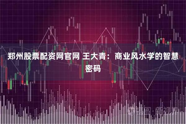 郑州股票配资网官网 王大青：商业风水学的智慧密码
