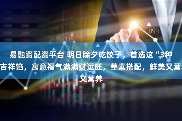 易融资配资平台 明日除夕吃饺子，首选这“3种”吉祥馅，寓意福气满满财运旺，荤素搭配，鲜美又营养