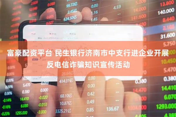 富豪配资平台 民生银行济南市中支行进企业开展反电信诈骗知识宣传活动