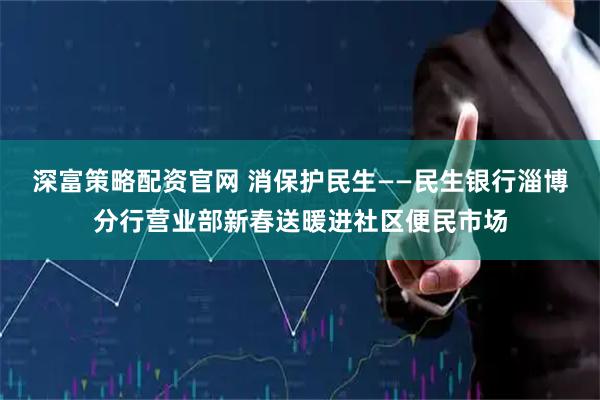 深富策略配资官网 消保护民生——民生银行淄博分行营业部新春送暖进社区便民市场