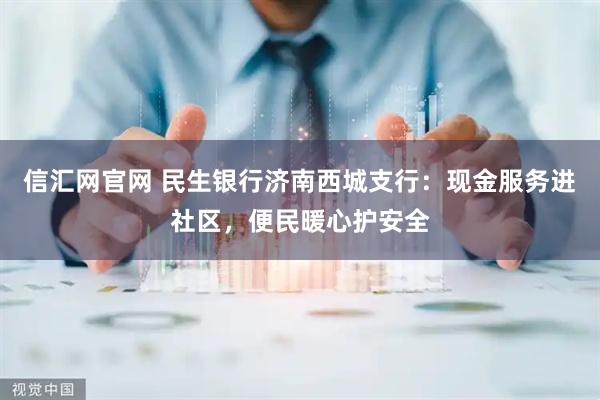 信汇网官网 民生银行济南西城支行：现金服务进社区，便民暖心护安全