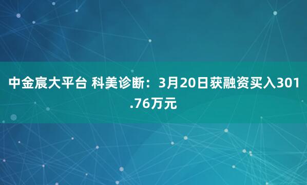 中金宸大平台 科美诊断：3月20日获融资买入301.76万元