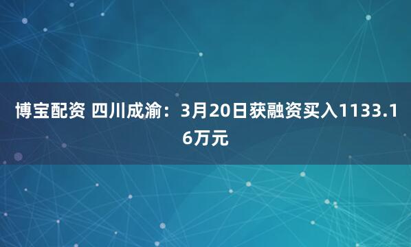 博宝配资 四川成渝：3月20日获融资买入1133.16万元