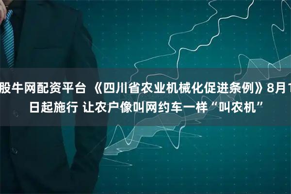 股牛网配资平台 《四川省农业机械化促进条例》8月1日起施行 让农户像叫网约车一样“叫农机”