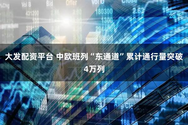 大发配资平台 中欧班列“东通道”累计通行量突破4万列