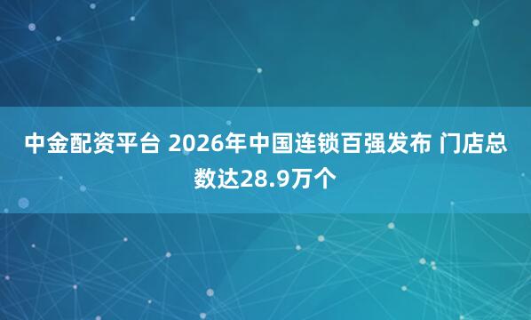 中金配资平台 2026年中国连锁百强发布 门店总数达28.9万个